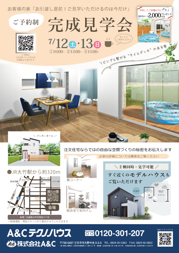 お客様の家「お引渡し直前！ご見学いただけるのは今だけ」
ご予約制完成見学会7/12（土）・13（日）①10：00～②13：00～③15：00～
ぜひ見に来てね
注文住宅ならではの自由な空間づくりの秘密をお伝えします
＼ 2棟同時・見学可能 ／すぐお近くのモデルハウスもご覧いただけます
JR大竹駅から約320ｍ、徒歩4分
広島県大竹市西栄三丁目
駐車場有。スタッフがご案内させていただきます。
お電話でのお問い合わせはフリーダイヤル0120-301-207
〒7390437広島県廿日市市大野中央3-3-5　TEL.0829-55-0383、株式会社A＆C、A＆Cテクノハウス
